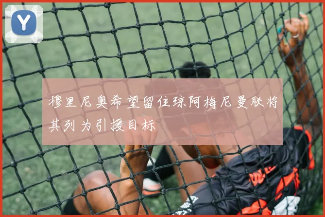穆里尼奥希望留住琼阿梅尼曼联将其列为引援目标