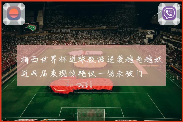梅西世界杯进球数据逆袭越老越妖近两届表现惊艳仅一场未破门