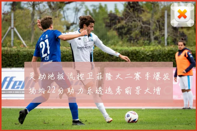 灵动地板流控卫菲隆大二赛季爆发场均22分助力乐透选秀前景大增