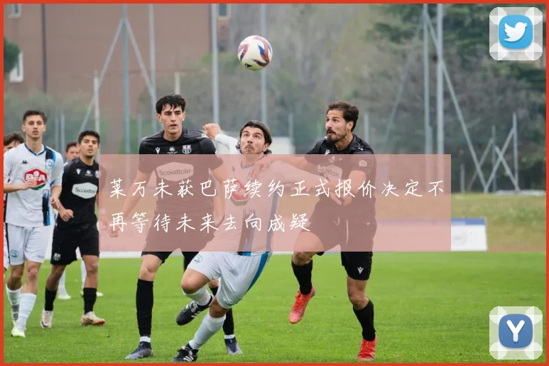 莱万未获巴萨续约正式报价决定不再等待未来去向成疑
