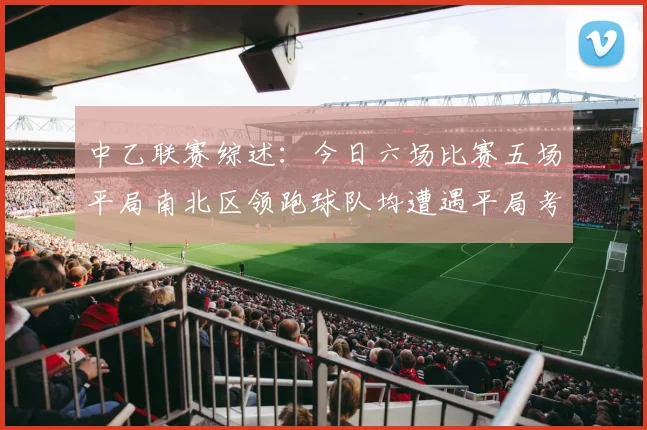 中乙联赛综述：今日六场比赛五场平局南北区领跑球队均遭遇平局考验