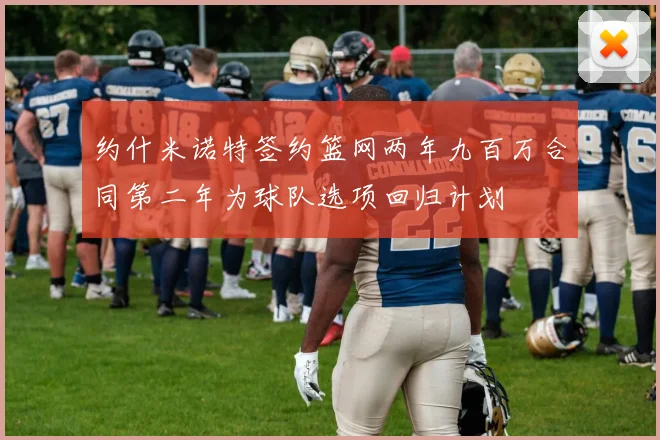 约什米诺特签约篮网两年九百万合同第二年为球队选项回归计划