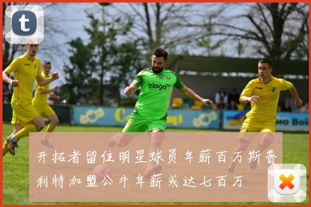 开拓者留住明星球员年薪百万斯普利特加盟公牛年薪或达七百万
