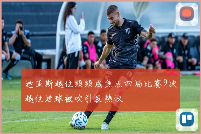 迪亚斯越位频频成焦点四场比赛9次越位进球被吹引发热议