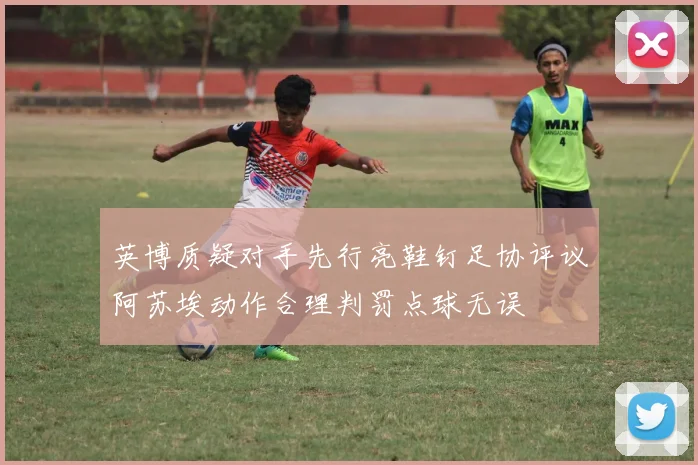 英博质疑对手先行亮鞋钉足协评议阿苏埃动作合理判罚点球无误