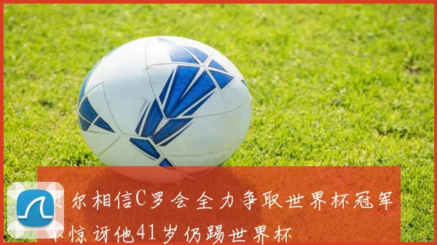 贝尔相信C罗会全力争取世界杯冠军不惊讶他41岁仍踢世界杯