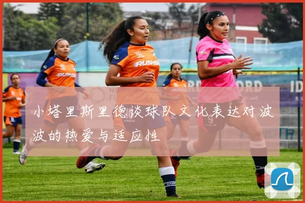 小塔里斯里德谈球队文化表达对波波的热爱与适应性