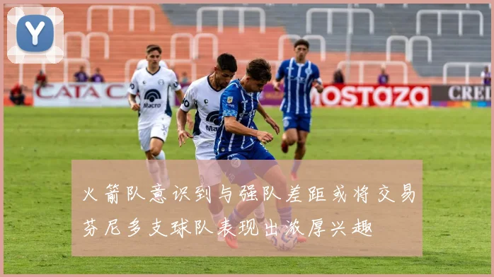 火箭队意识到与强队差距或将交易芬尼多支球队表现出浓厚兴趣
