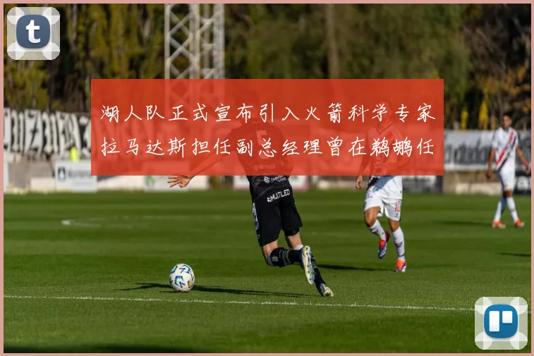 湖人队正式宣布引入火箭科学专家拉马达斯担任副总经理曾在鹈鹕任职