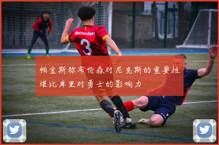 帕金斯称布伦森对尼克斯的重要性堪比库里对勇士的影响力