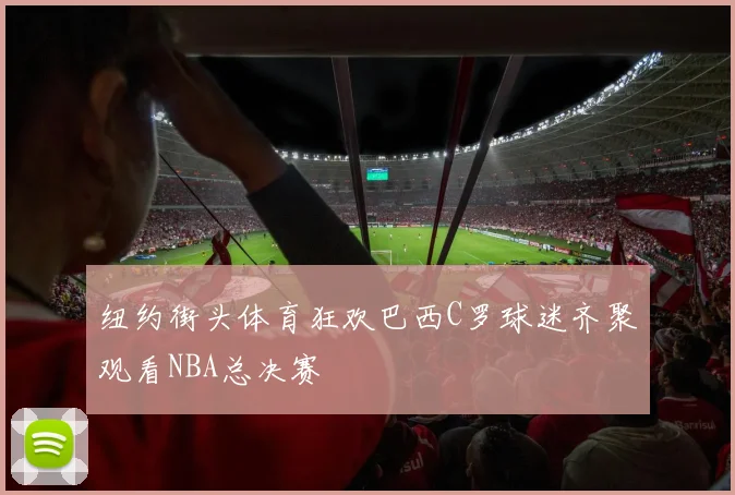 纽约街头体育狂欢巴西C罗球迷齐聚观看NBA总决赛