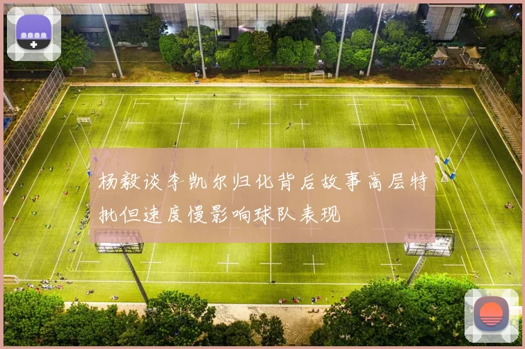 杨毅谈李凯尔归化背后故事高层特批但速度慢影响球队表现