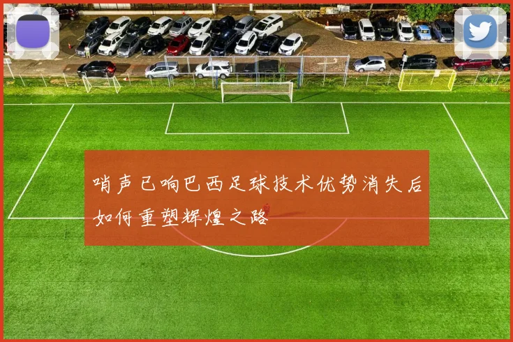哨声已响巴西足球技术优势消失后如何重塑辉煌之路