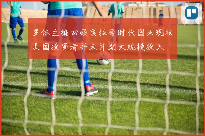 罗体主编回顾莫拉蒂时代国米现状美国投资者并未计划大规模投入