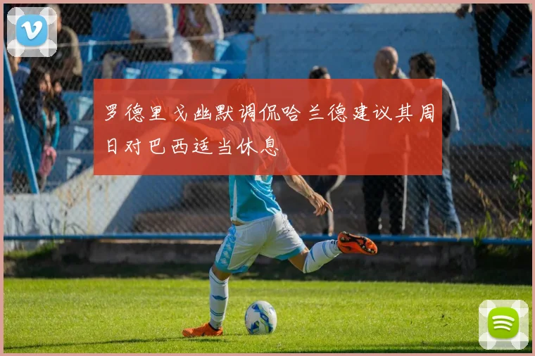 罗德里戈幽默调侃哈兰德建议其周日对巴西适当休息