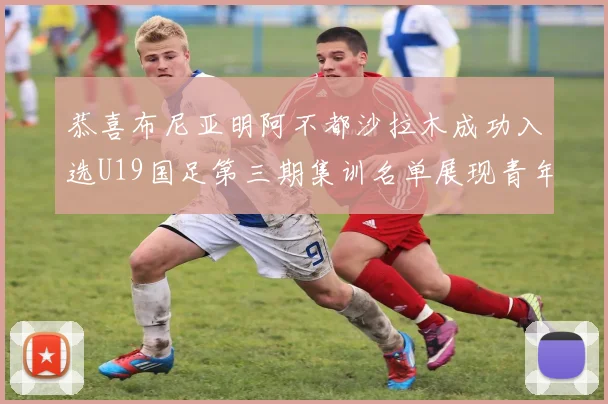 恭喜布尼亚明阿不都沙拉木成功入选U19国足第三期集训名单展现青年才俊风采