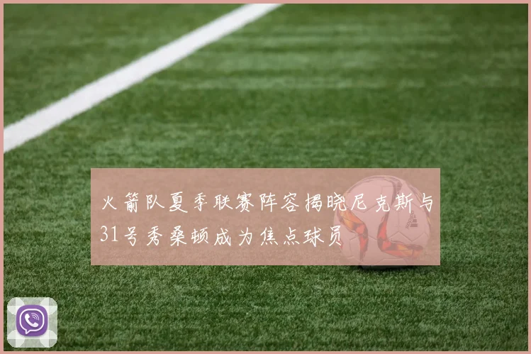 火箭队夏季联赛阵容揭晓尼克斯与31号秀桑顿成为焦点球员