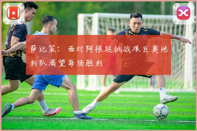 萨比策：面对阿根廷挑战艰巨奥地利队渴望每场胜利
