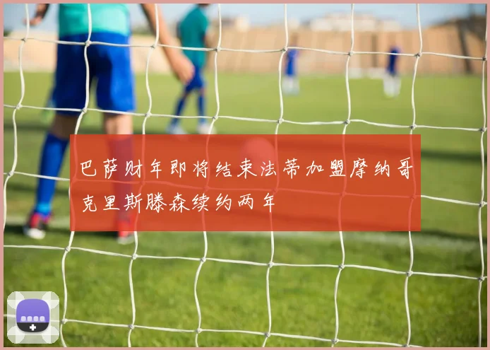 巴萨财年即将结束法蒂加盟摩纳哥克里斯滕森续约两年