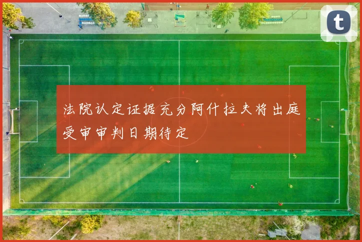 法院认定证据充分阿什拉夫将出庭受审审判日期待定