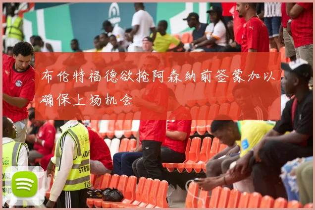 布伦特福德欲抢阿森纳前签蒙加以确保上场机会