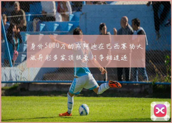 身价5000万的布阿迪在巴西赛场大放异彩多家顶级豪门争相追逐