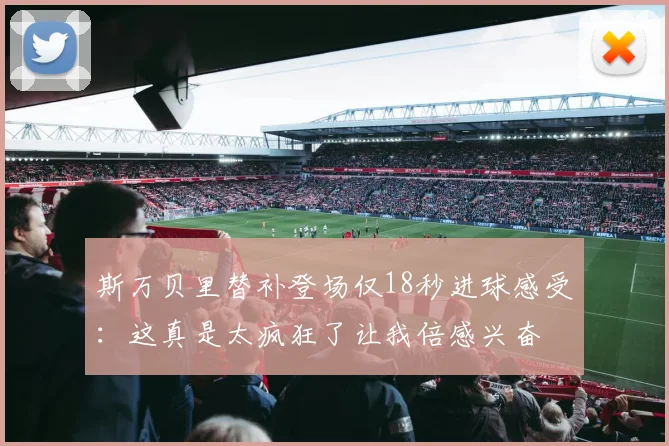 斯万贝里替补登场仅18秒进球感受：这真是太疯狂了让我倍感兴奋